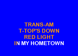 TRANS-AM

T-TOP'S DOWN
RED LIGHT
IN MY HOMETOWN
