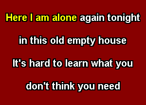 Here I am alone again tonight
in this old empty house
It's hard to learn what you

don't think you need