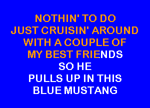 NOTHIN'TO D0
JUSTCRUISIN' AROUND
WITH A COUPLE OF
MY BEST FRIENDS
SO HE
PULLS UP IN THIS
BLUEMUSTANG