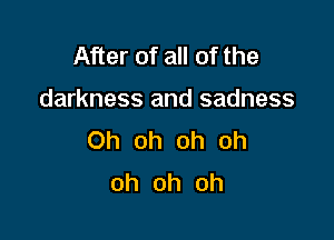 After of all of the

darkness and sadness

Oh oh oh oh
oh oh oh