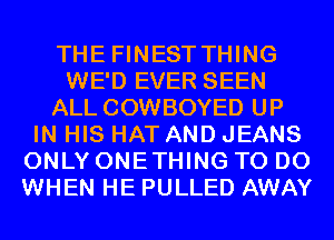 THE FINESTTHING
WE'D EVER SEEN
ALL COWBOYED UP
IN HIS HAT AND JEANS
ONLY ONETHING TO DO
WHEN HE PULLED AWAY