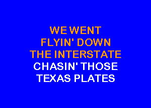 WEWENT
FLYIN' DOWN

THE INTERSTATE
CHASIN' THOSE
TEXAS PLATES