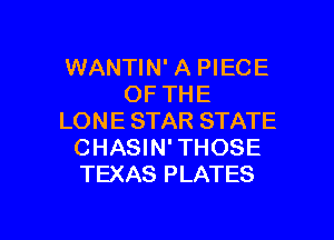 WANTIN' A PIECE
OF THE

LON E STAR STATE
CHASIN' THOSE
TEXAS PLATES