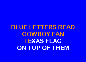 BLUE LETTERS READ
COWBOY FAN
TEXAS FLAG
ON TOP OF TH EM
