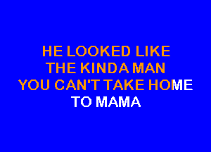 HE LOOKED LIKE
THE KINDA MAN

YOU CAN'T TAKE HOME
TO MAMA