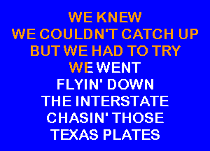 WE KNEW
WE COULDN'T CATCH UP
BUTWE HAD TO TRY
WEWENT
FLYIN' DOWN
THE INTERSTATE
CHASIN'THOSE
TEXAS PLATES