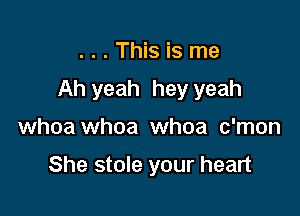 ...This is me

Ah yeah hey yeah

whoa whoa whoa c'mon

She stole your heart