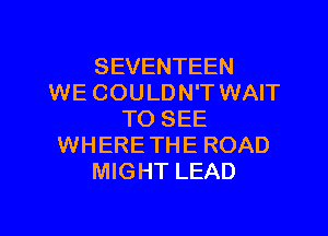 SEVENTEEN
WE COULDN'T WAIT

TO SEE
WHERETHE ROAD
MIGHT LEAD