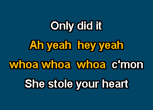 Only did it
Ah yeah hey yeah

whoa whoa whoa c'mon

She stole your heart