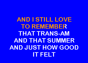 AND I STILL LOVE
TO REMEMBER
THAT TRANS-AM
AND THAT SUMMER
AND JUST HOW GOOD

IT FELT l