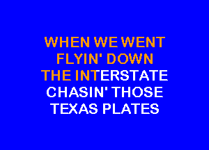 WHEN WEWENT
FLYIN' DOWN
THE INTERSTATE
CHASIN' THOSE
TEXAS PLATES

g