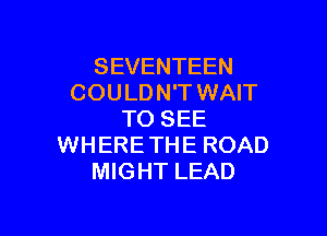 SEVENTEEN
COU LD N'T WAIT

TO SEE
WHERETHE ROAD
MIGHT LEAD