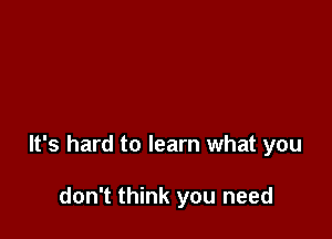It's hard to learn what you

don't think you need