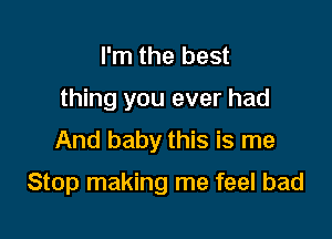 I'm the best
thing you ever had
And baby this is me

Stop making me feel bad