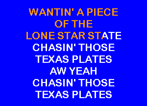 WANTIN' A PIECE
OF THE
LONE STAR STATE
CHASIN' THOSE
TEXAS PLATES
AW YEAH

CHASIN' THOSE
TEXAS PLATES l