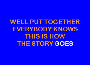 WELL PUT TOG ETH ER
EVERYBODY KNOWS
THIS IS HOW
THE STORY GOES