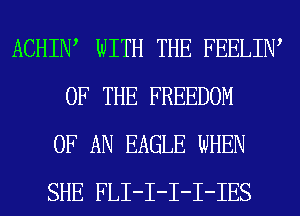 ACHIIW WITH THE FEELIIW
OF THE FREEDOM
OF AN EAGLE WHEN
SHE FLI-I-I-I-IES