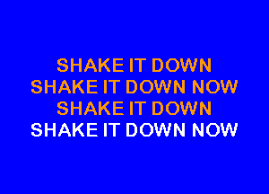 SHAKE IT DOWN
SHAKE IT DOWN NOW

SHAKE IT DOWN
SHAKE IT DOWN NOW