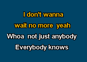 I don't wanna

wait no more yeah

Whoa not just anybody

Everybody knows