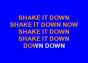 SHAKE IT DOWN
SHAKE IT DOWN NOW

SHAKE IT DOWN
SHAKE IT DOWN
DOWN DOWN