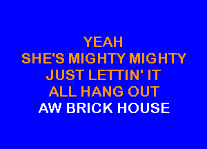 YEAH
SHE'S MIGHTY MIGHTY

JUST LETTIN' IT
ALL HANG OUT
AW BRICK HOUSE