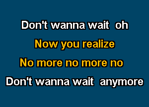 Don't wanna wait oh
Now you realize

No more no more no

Don't wanna wait anymore