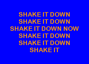 SHAKE IT DOWN
SHAKE IT DOWN
SHAKE IT DOWN NOW

SHAKE IT DOWN
SHAKE IT DOWN
SHAKE IT