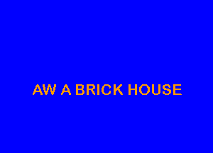 AW A BRICK HOUSE