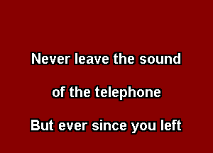 Never leave the sound

of the telephone

But ever since you left