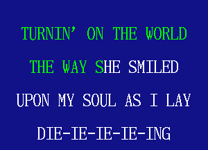 TURNIIW ON THE WORLD
THE WAY SHE SMILED
UPON MY SOUL AS I LAY
DIE-IE-IE-IE-ING