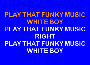 PLAY THAT FUNKY MUSIC
WHITE BOY
PLAY THAT FUNKY MUSIC
RIGHT
PLAY THAT FUNKY MUSIC
WHITE BOY