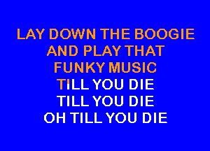 LAY DOWN THE BOOGIE
AND PLAY THAT
FUNKY MUSIC
TILL YOU DIE
TILL YOU DIE
0H TILLYOU DIE