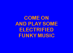 COME ON
AND PLAY SOME

ELECTRIFIED
FUNKY MUSIC