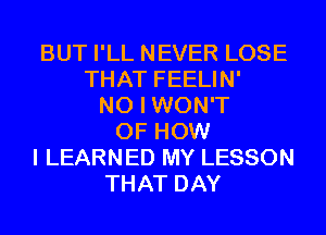 BUT I'LL NEVER LOSE
THAT FEELIN'
NO I WON'T
OF HOW
I LEARNED MY LESSON
THAT DAY