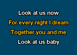 Look at us now
For every night I dream

Together you and me

Look at us baby