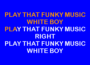 PLAY THAT FUNKY MUSIC
WHITE BOY
PLAY THAT FUNKY MUSIC
RIGHT
PLAY THAT FUNKY MUSIC
WHITE BOY