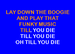 LAY DOWN THE BOOGIE
AND PLAY THAT
FUNKY MUSIC
TILL YOU DIE
TILL YOU DIE
0H TILLYOU DIE