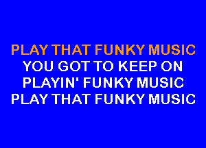 PLAY THAT FUNKY MUSIC
YOU GOT TO KEEP ON
PLAYIN' FUNKY MUSIC

PLAY THAT FUNKY MUSIC