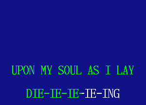 UPON MY SOUL AS I LAY
DIE-IE-IE-IE-ING