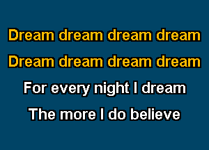 Dream dream dream dream
Dream dream dream dream
For every night I dream

The more I do believe