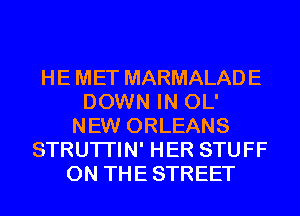 HE MET MARMALADE
DOWN IN OL'
NEW ORLEANS
STRUTI'IN' HER STUFF
0N THESTREET