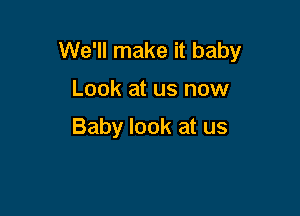 We'll make it baby

Look at us now

Baby look at us