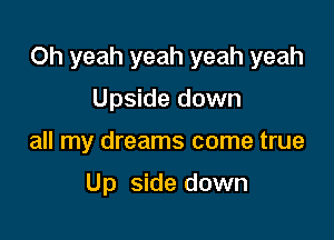 Oh yeah yeah yeah yeah

Upside down
all my dreams come true

Up side down