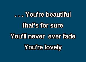. . . You're beautiful
that's for sure

You'll never ever fade

You're lovely
