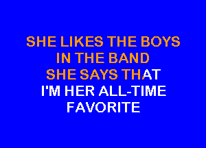 SHE LIKES THE BOYS
IN THE BAND
SHE SAYS THAT
I'M HER ALL-TIME
FAVORITE