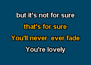 but it's not for sure
that's for sure

You'll never ever fade

You're lovely