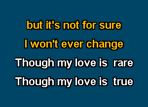 but it's not for sure

I won't ever change

Though my love is rare

Though my love is true