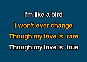 I'm like a bird

I won't ever change

Though my love is rare

Though my love is true