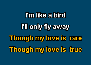 I'm like a bird

I'll only fly away

Though my love is rare

Though my love is true