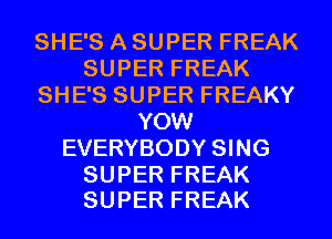 SHE'S A SUPER FREAK
SUPERFREAK
SHESSUPERFREAKY
YOWF
EVERYBODY SING

SUPER FREAK
SUPER FREAK